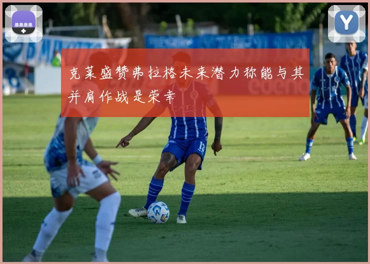 克莱盛赞弗拉格未来潜力称能与其并肩作战是荣幸